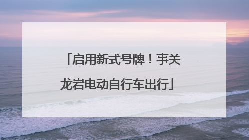 启用新式号牌！事关龙岩电动自行车出行